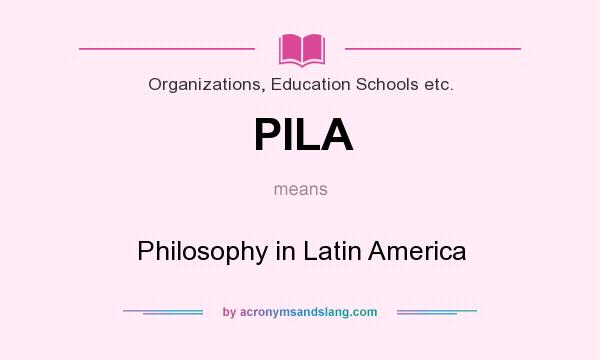 What does PILA mean? It stands for Philosophy in Latin America