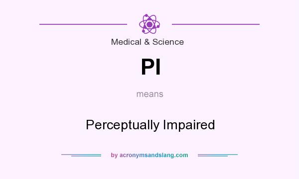 What does PI mean? It stands for Perceptually Impaired