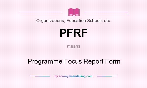 What does PFRF mean? It stands for Programme Focus Report Form
