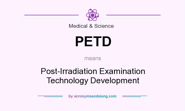 What does PETD mean? It stands for Post-Irradiation Examination Technology Development