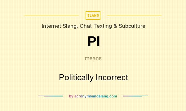 What does PI mean? It stands for Politically Incorrect