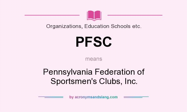 What does PFSC mean? It stands for Pennsylvania Federation of Sportsmen`s Clubs, Inc.