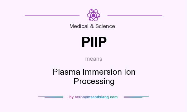 What does PIIP mean? It stands for Plasma Immersion Ion Processing