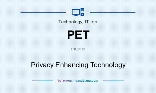 What does PET mean? It stands for Privacy Enhancing Technology