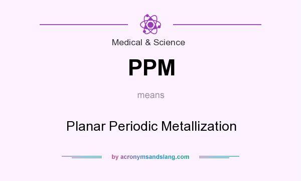 What does PPM mean? It stands for Planar Periodic Metallization