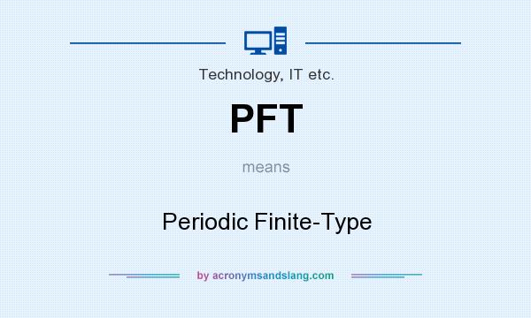 What does PFT mean? It stands for Periodic Finite-Type