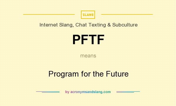 What does PFTF mean? It stands for Program for the Future