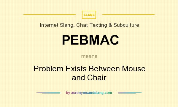 What does PEBMAC mean? It stands for Problem Exists Between Mouse and Chair