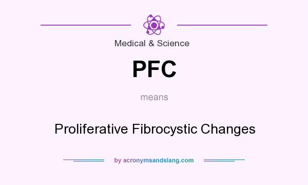 What does PFC mean? It stands for Proliferative Fibrocystic Changes
