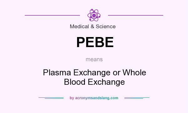 What does PEBE mean? It stands for Plasma Exchange or Whole Blood Exchange
