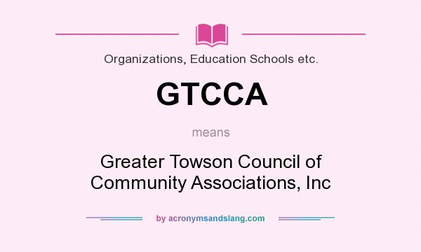 What does GTCCA mean? It stands for Greater Towson Council of Community Associations, Inc