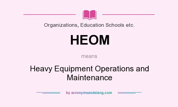 What does HEOM mean? It stands for Heavy Equipment Operations and Maintenance