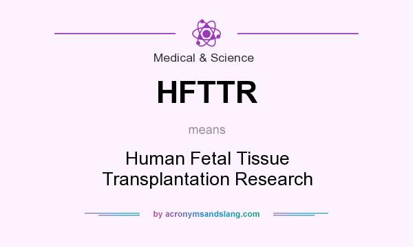 What does HFTTR mean? It stands for Human Fetal Tissue Transplantation Research