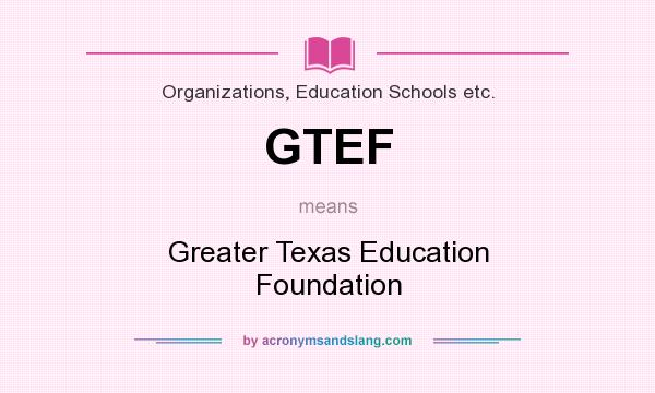 What does GTEF mean? It stands for Greater Texas Education Foundation