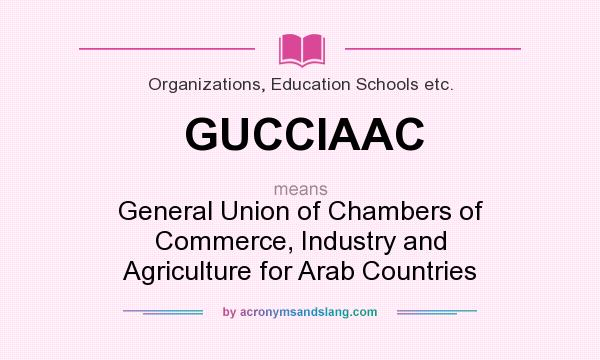What does GUCCIAAC mean? It stands for General Union of Chambers of Commerce, Industry and Agriculture for Arab Countries