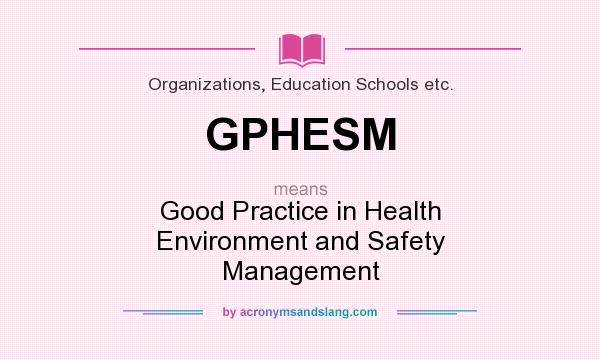 What does GPHESM mean? It stands for Good Practice in Health Environment and Safety Management