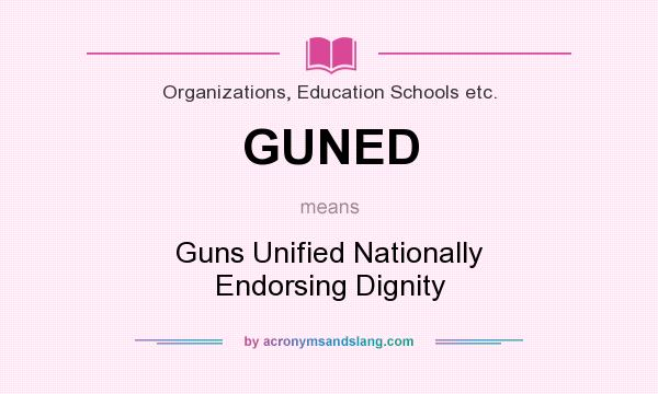 What does GUNED mean? It stands for Guns Unified Nationally Endorsing Dignity