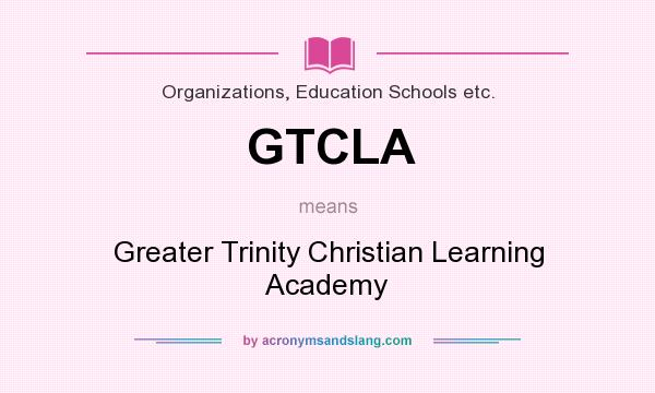 What does GTCLA mean? It stands for Greater Trinity Christian Learning Academy