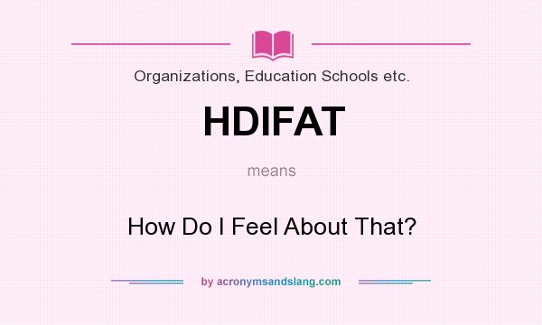 What does HDIFAT mean? It stands for How Do I Feel About That?