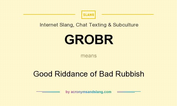 What does GROBR mean? It stands for Good Riddance of Bad Rubbish