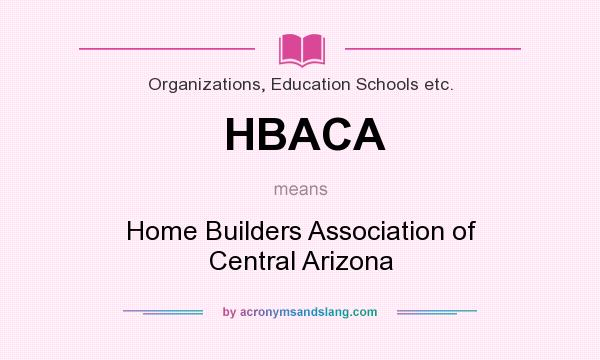 What does HBACA mean? It stands for Home Builders Association of Central Arizona