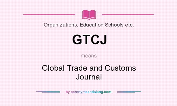 What does GTCJ mean? It stands for Global Trade and Customs Journal