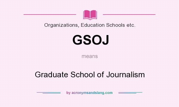 What does GSOJ mean? It stands for Graduate School of Journalism
