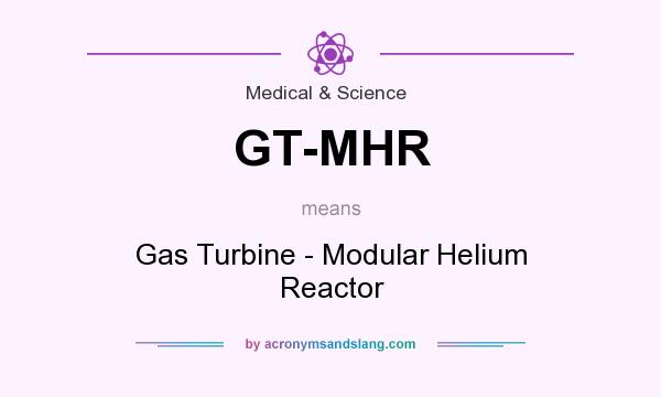 What does GT-MHR mean? It stands for Gas Turbine - Modular Helium Reactor