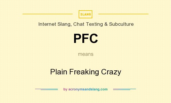 What does PFC mean? It stands for Plain Freaking Crazy