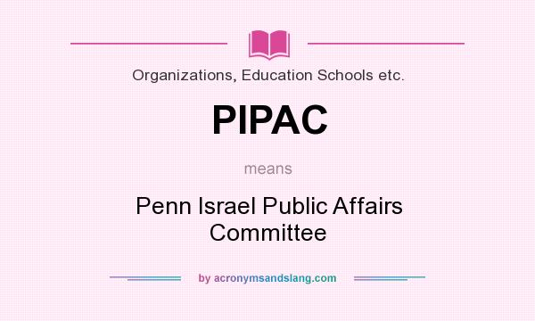 What does PIPAC mean? It stands for Penn Israel Public Affairs Committee