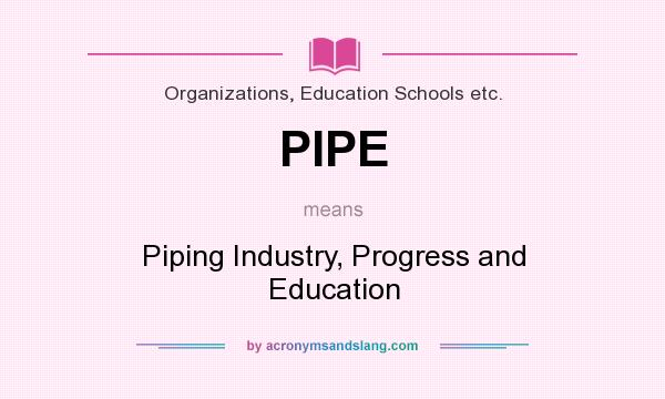 What does PIPE mean? It stands for Piping Industry, Progress and Education