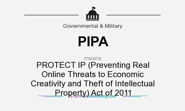 What does PIPA mean? It stands for PROTECT IP (Preventing Real Online Threats to Economic Creativity and Theft of Intellectual Property) Act of 2011