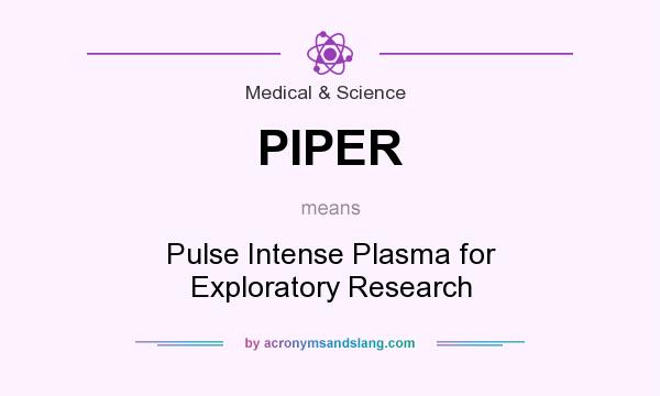 What does PIPER mean? It stands for Pulse Intense Plasma for Exploratory Research