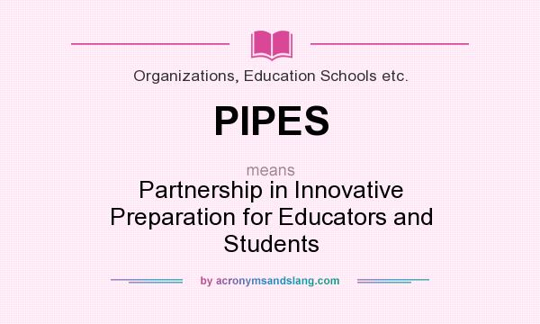 What does PIPES mean? It stands for Partnership in Innovative Preparation for Educators and Students