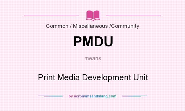 What does PMDU mean? It stands for Print Media Development Unit