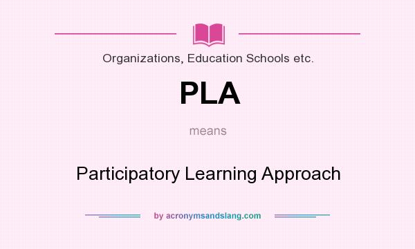 What does PLA mean? It stands for Participatory Learning Approach
