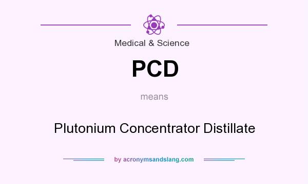 What does PCD mean? It stands for Plutonium Concentrator Distillate