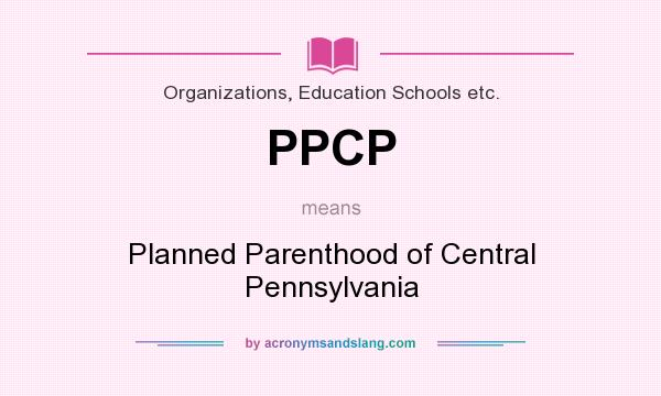 What does PPCP mean? It stands for Planned Parenthood of Central Pennsylvania