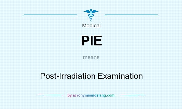 What does PIE mean? It stands for Post-Irradiation Examination