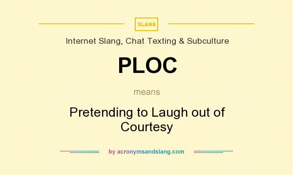 What does PLOC mean? It stands for Pretending to Laugh out of Courtesy