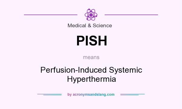 What does PISH mean? It stands for Perfusion-Induced Systemic Hyperthermia