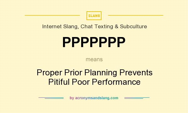 What does PPPPPPP mean? It stands for Proper Prior Planning Prevents Pitiful Poor Performance