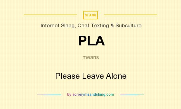 What does PLA mean? It stands for Please Leave Alone