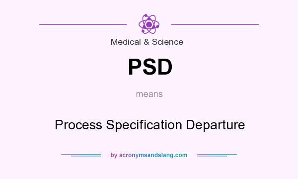 What does PSD mean? It stands for Process Specification Departure
