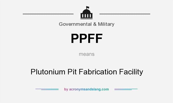 What does PPFF mean? It stands for Plutonium Pit Fabrication Facility