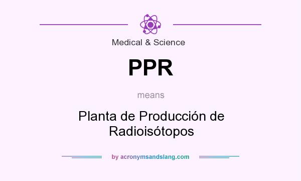 What does PPR mean? It stands for Planta de Producción de Radioisótopos