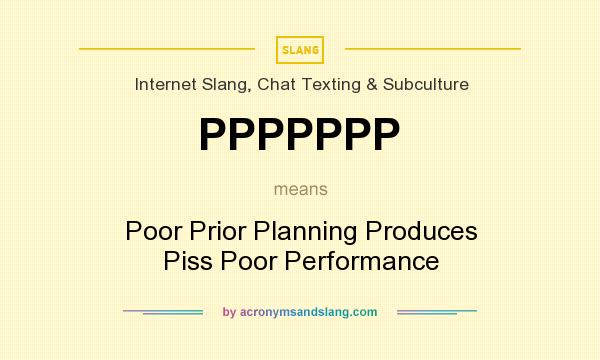 What does PPPPPPP mean? It stands for Poor Prior Planning Produces Piss Poor Performance
