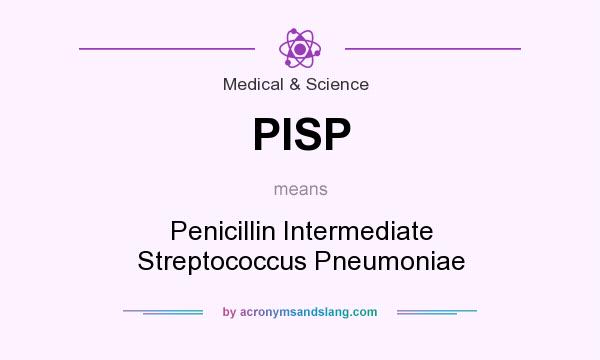 What does PISP mean? It stands for Penicillin Intermediate Streptococcus Pneumoniae