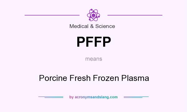 What does PFFP mean? It stands for Porcine Fresh Frozen Plasma