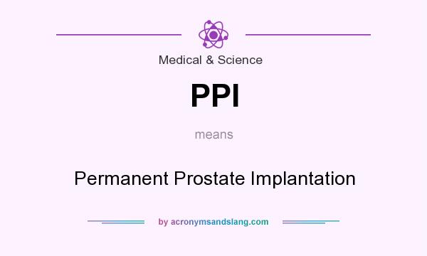What does PPI mean? It stands for Permanent Prostate Implantation